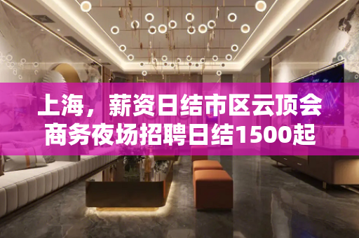 上海，薪资日结市区云顶会商务夜场招聘日结1500起步、无任务