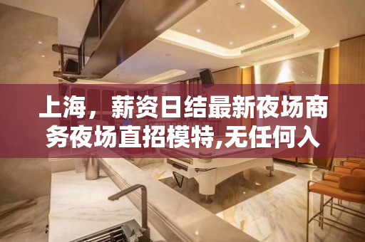 上海，薪资日结最新夜场商务夜场直招模特,无任何入职费管理费