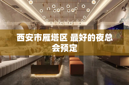 西安市雁塔区 最好的夜总会预定