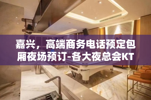 嘉兴，高端商务电话预定包厢夜场预订-各大夜总会KTV预
