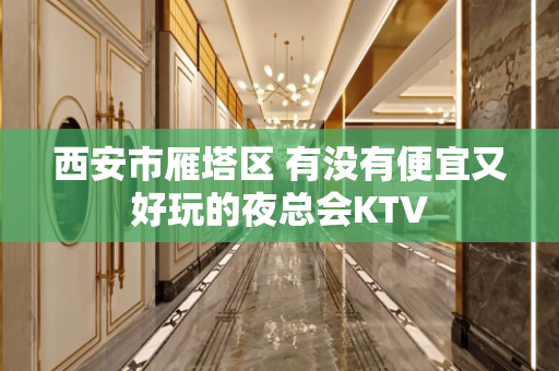 西安市雁塔区 有没有便宜又好玩的夜总会KTV