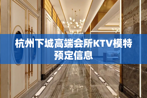 杭州下城高端会所KTV模特预定信息