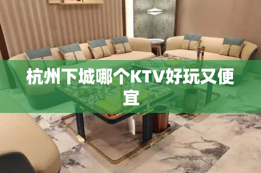 杭州下城哪个KTV好玩又便宜