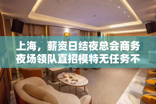 上海，薪资日结夜总会商务夜场领队直招模特无任务不压不扣包吃包