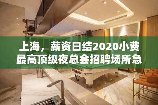 上海，薪资日结2020小费最高顶级夜总会招聘场所急需模特中介