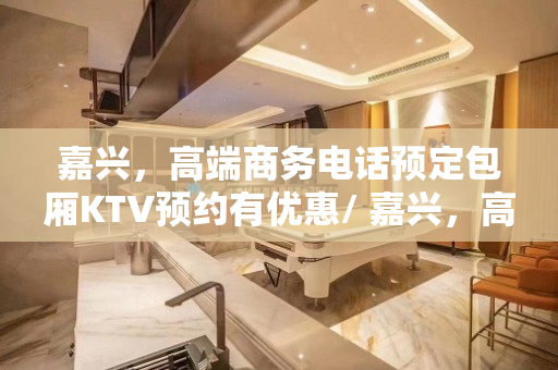 嘉兴，高端商务电话预定包厢KTV预约有优惠/ 嘉兴，高端商务