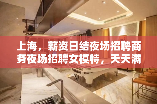 上海，薪资日结夜场招聘商务夜场招聘女模特，天天满房