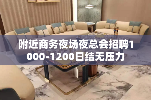 附近商务夜场夜总会招聘1000-1200日结无压力