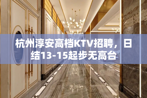 杭州淳安高档KTV招聘，日结13-15起步无高台
