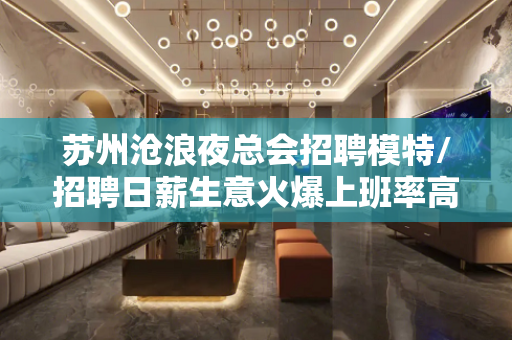 苏州沧浪夜总会招聘模特/招聘日薪生意火爆上班率高无任务