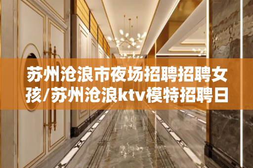 苏州沧浪市夜场招聘招聘女孩/苏州沧浪ktv模特招聘日结提供住