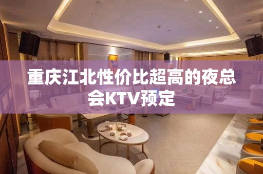重庆江北性价比超高的夜总会KTV预定
