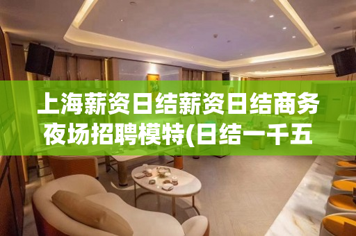 上海薪资日结薪资日结商务夜场招聘模特(日结一千五报销机票每天