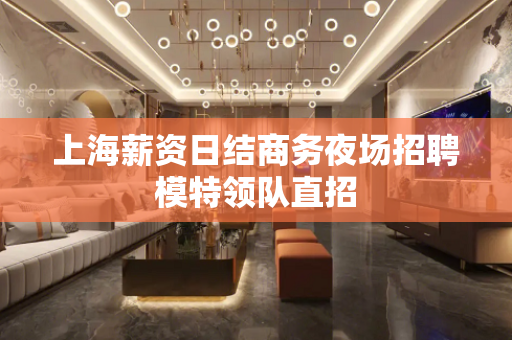 上海薪资日结商务夜场招聘模特领队直招