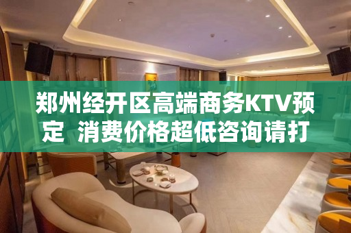 郑州经开区高端商务KTV预定  消费价格超低咨询请打电话