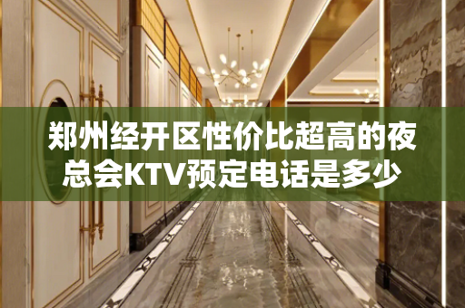 郑州经开区性价比超高的夜总会KTV预定电话是多少