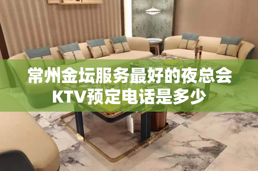 常州金坛服务最好的夜总会KTV预定电话是多少