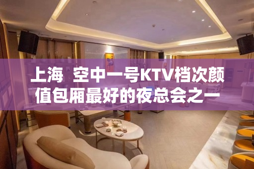 上海  空中一号KTV档次颜值包厢最好的夜总会之一