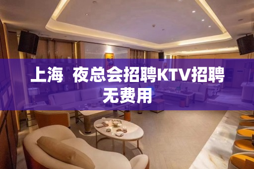 上海  夜总会招聘KTV招聘无费用
