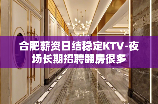 合肥薪资日结稳定KTV-夜场长期招聘翻房很多