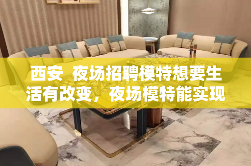 西安  夜场招聘模特想要生活有改变，夜场模特能实现!
