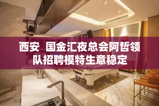 西安  国金汇夜总会阿哲领队招聘模特生意稳定