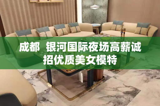成都  银河国际夜场高薪诚招优质美女模特