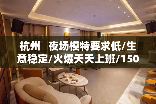 杭州   夜场模特要求低/生意稳定/火爆天天上班/1500场
