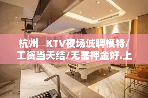 杭州   KTV夜场诚聘模特/工资当天结/无需押金好.上班无