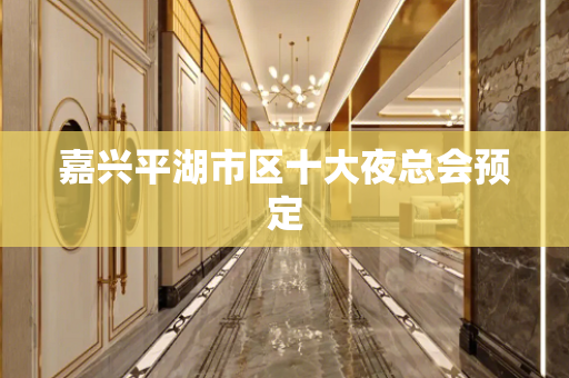 嘉兴平湖市区十大夜总会预定