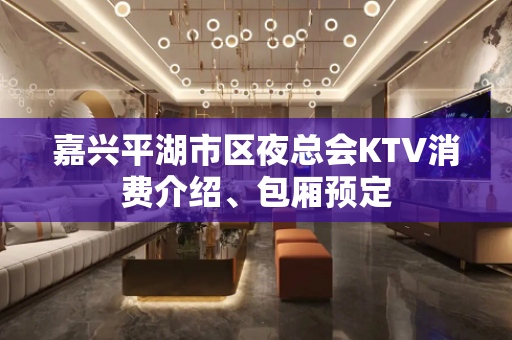 嘉兴平湖市区夜总会KTV消费介绍、包厢预定