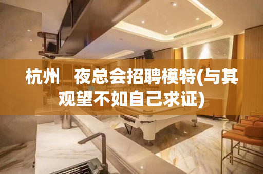 杭州   夜总会招聘模特(与其观望不如自己求证)