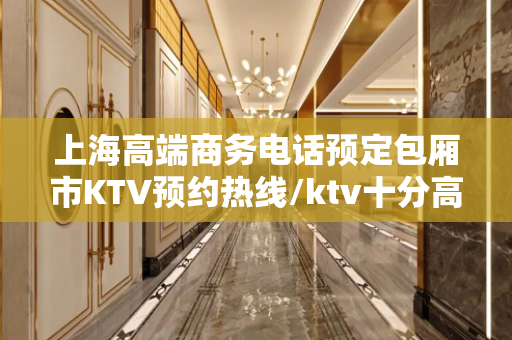 上海高端商务电话预定包厢市KTV预约热线/ktv十分高端设计