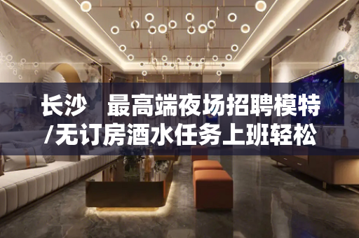 长沙   最高端夜场招聘模特/无订房酒水任务上班轻松自由无压