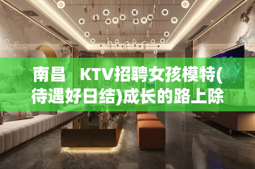南昌   KTV招聘女孩模特(待遇好日结)成长的路上除了努力