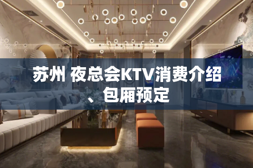苏州 夜总会KTV消费介绍、包厢预定