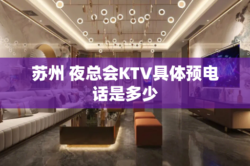 苏州 夜总会KTV具体预电话是多少