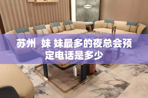 苏州  妹 妹最多的夜总会预定电话是多少