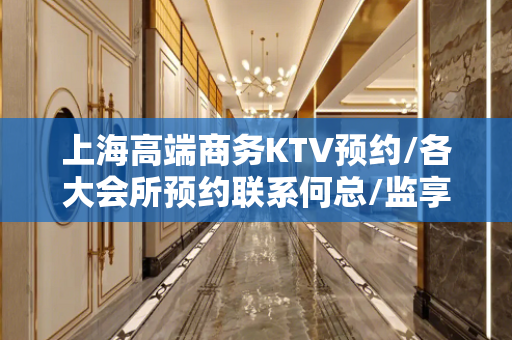 上海高端商务KTV预约/各大会所预约联系何总/监享受最低折扣