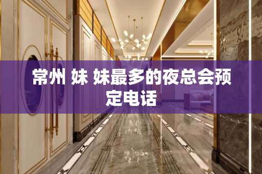 常州 妹 妹最多的夜总会预定电话