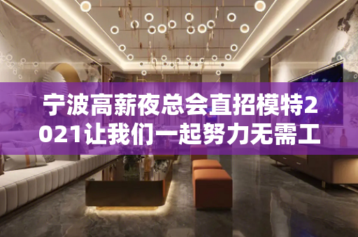 宁波高薪夜总会直招模特2021让我们一起努力无需工装