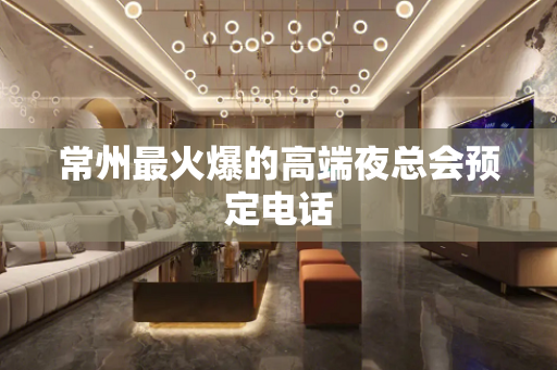 常州最火爆的高端夜总会预定电话