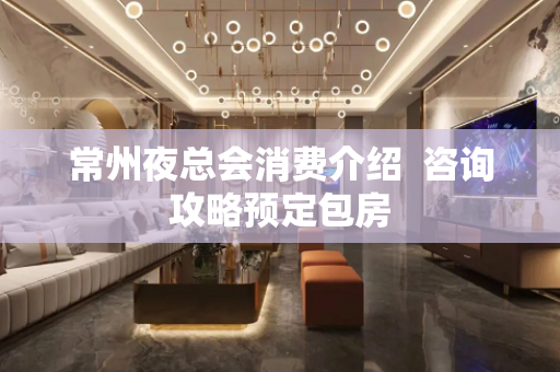 常州夜总会消费介绍  咨询攻略预定包房