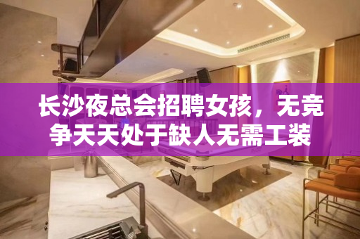 长沙夜总会招聘女孩，无竞争天天处于缺人无需工装