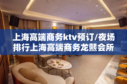 上海高端商务ktv预订/夜场排行上海高端商务龙熙会所包厢大概