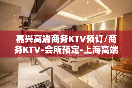 嘉兴高端商务KTV预订/商务KTV-会所预定-上海高端商务好