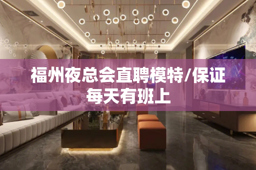 福州夜总会直聘模特/保证每天有班上