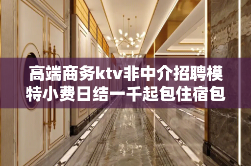 高端商务ktv非中介招聘模特小费日结一千起包住宿包上班无需办