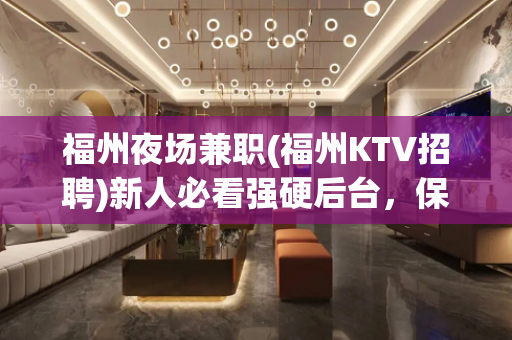 福州夜场兼职(福州KTV招聘)新人必看强硬后台，保证上班