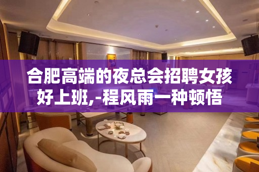 合肥高端的夜总会招聘女孩好上班,-程风雨一种顿悟